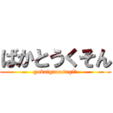 ばかとうくそん (gokaigaoosugi?)