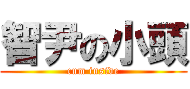 智尹の小頭 (cum inside)