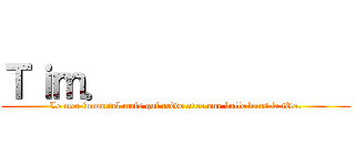 Ｔｉｍ．              (Le mec immortel mais qui crève avec une balle dans la tête.)