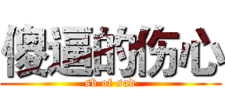 傻逼的伤心 (sb of sad)