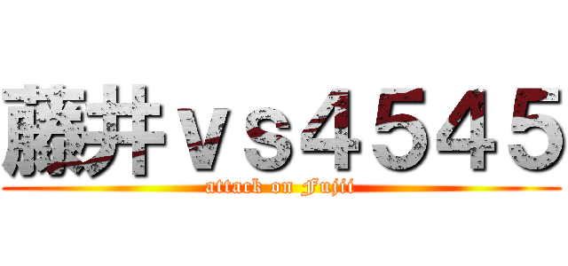 藤井ｖｓ４５４５ (attack on Fujii)