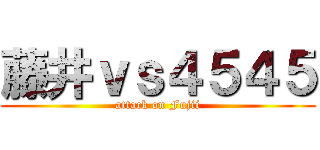 藤井ｖｓ４５４５ (attack on Fujii)