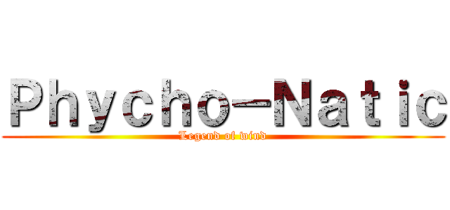 Ｐｈｙｃｈｏ－Ｎａｔｉｃ (Legend of wind)