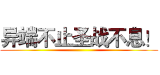 异端不止圣战不息！ ()