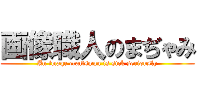 画像職人のまぢゃみ (An image craftsman is sick seriously)