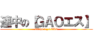 連中の【ＧＡＯエス】 (Grupo >_< GAO)