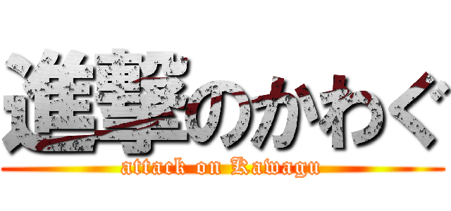 進撃のかわぐ (attack on Kawagu)