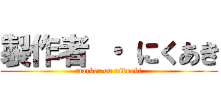 製作者 ・ にくあき (marker on nikuaki)