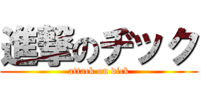 進撃のヂック (attack on dick)