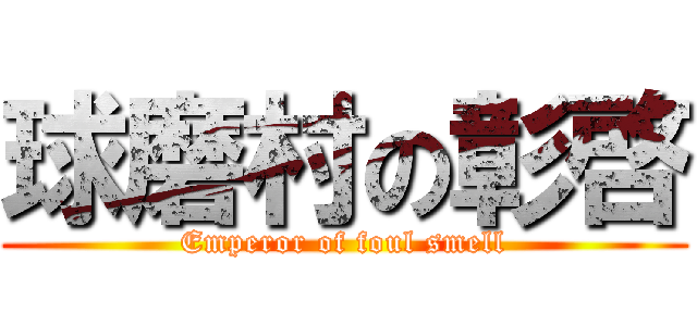 球磨村の彰啓 (Emperor of foul smell)