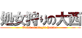 処女狩りの大西 (Onisi of virgin hunter )