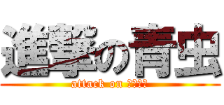 進撃の青虫 (attack on ｱｵﾑｼ)