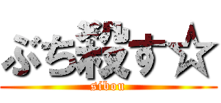 ぶち殺す☆ (sibou)