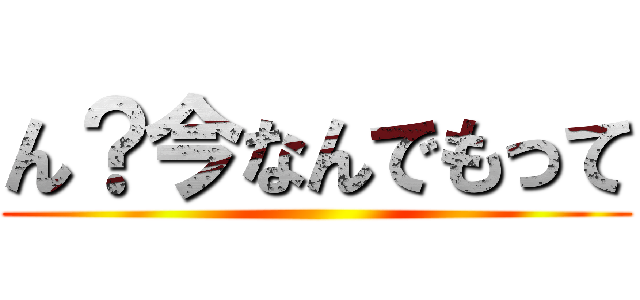 ん？今なんでもって ()
