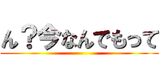 ん？今なんでもって ()