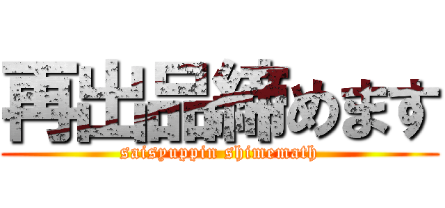 再出品締めます (saisyuppin shimemath)