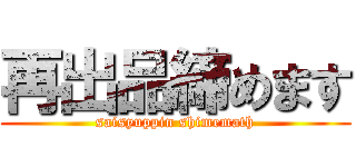 再出品締めます (saisyuppin shimemath)