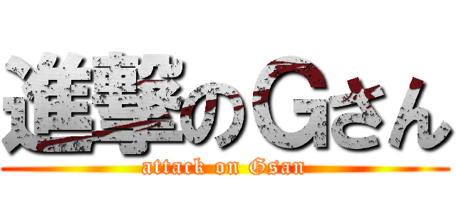 進撃のＧさん (attack on Gsan)