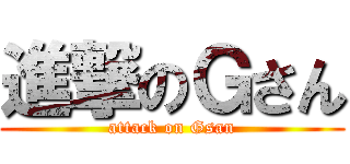 進撃のＧさん (attack on Gsan)