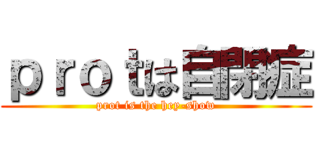 ｐｒｏｔは自閉症 (prot is the hey-show)