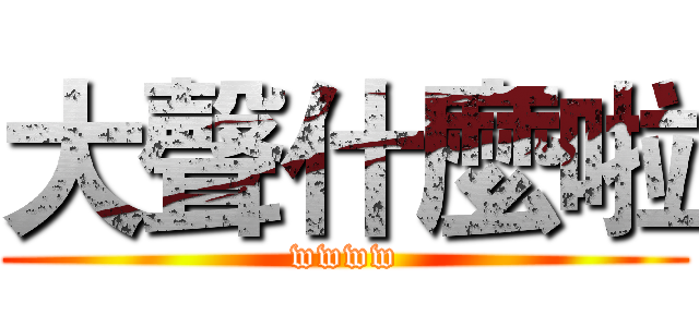 大聲什麼啦 (wwww)