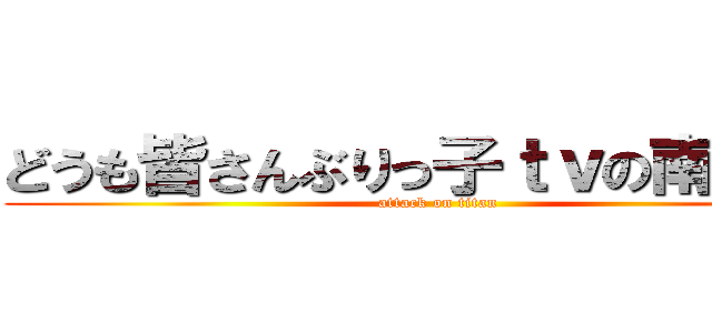 どうも皆さんぶりっ子ｔｖの南部です (attack on titan)