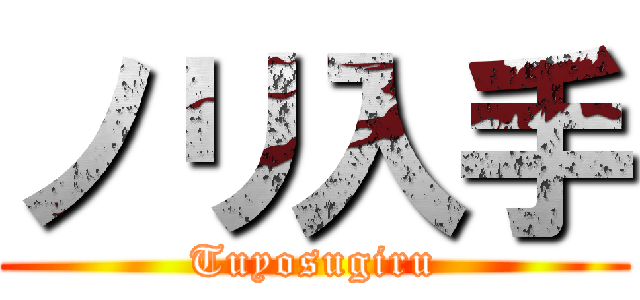 ノリ入手 (Tuyosugiru)