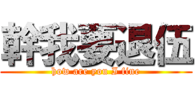 幹我要退伍 (how are you I fine)