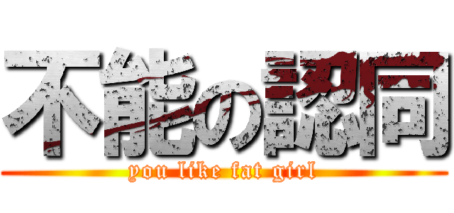 不能の認同 (you like fat girl)