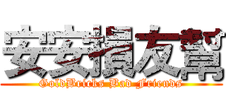 安安損友幫 (GoldBricks Bad Friends)