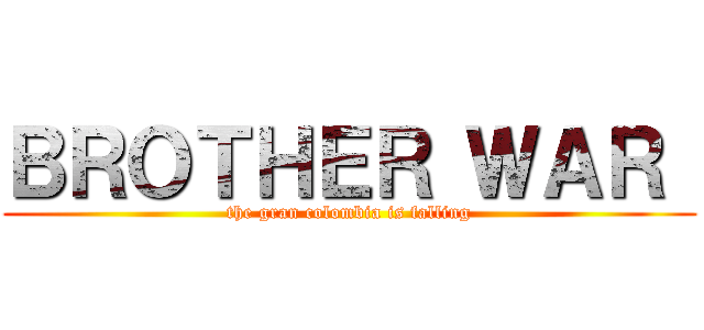 ＢＲＯＴＨＥＲ ＷＡＲ  (the gran colombia is falling)