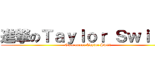 進撃のＴａｙｌｏｒ Ｓｗｉｆｔ  (Once more! Taylor Swift )