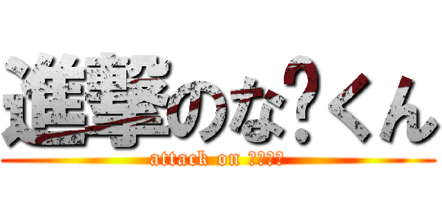 進撃のな〜くん (attack on な〜くん)