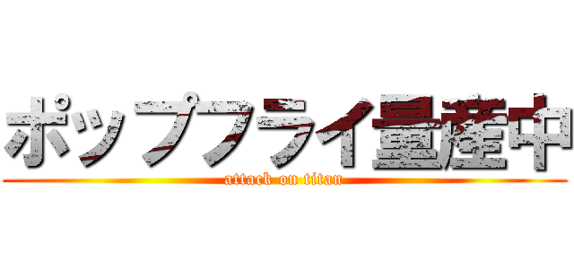 ポップフライ量産中 (attack on titan)