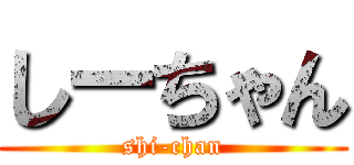 しーちゃん (shi-chan)