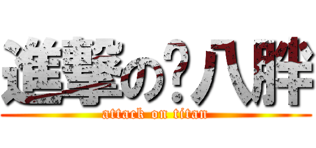 進撃の喔八胖 (attack on titan)