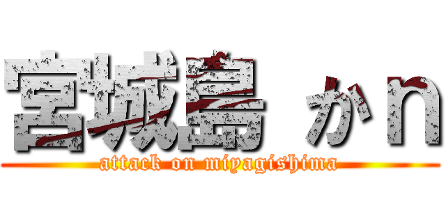 宮城島 かｎ (attack on miyagishima)
