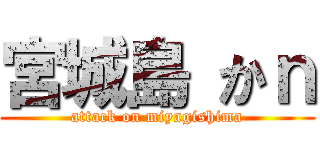 宮城島 かｎ (attack on miyagishima)