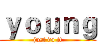 ｙｏｕｎｇ (just do it)