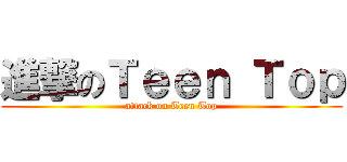 進撃のＴｅｅｎ Ｔｏｐ (attack on Teen Top)
