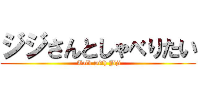 ジジさんとしゃべりたい ( Talk with Jiji)