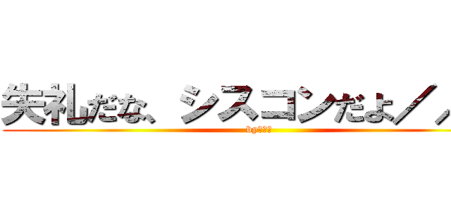 失礼だな、シスコンだよ／／／ (byソウタ)