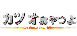 ヵッォぉゃっょ (back-come on!!!)