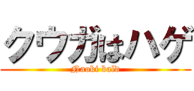 クウガはハゲ (Naoki bald)