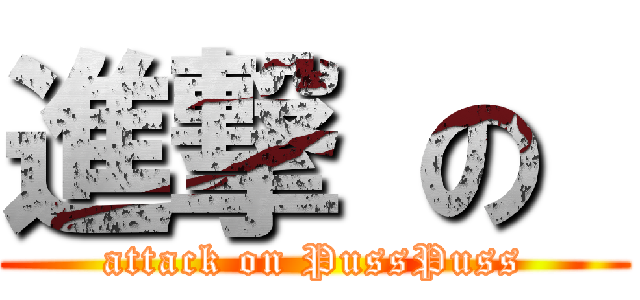 進撃 の  (attack on PussPuss)