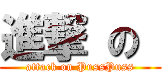 進撃 の  (attack on PussPuss)