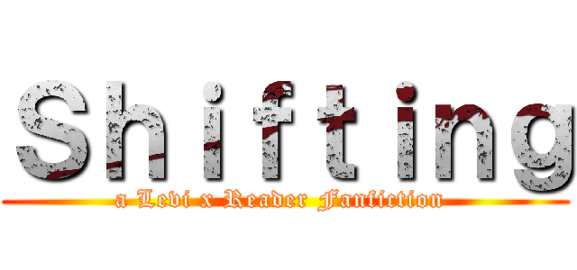 Ｓｈｉｆｔｉｎｇ (a Levi x Reader Fanfiction )