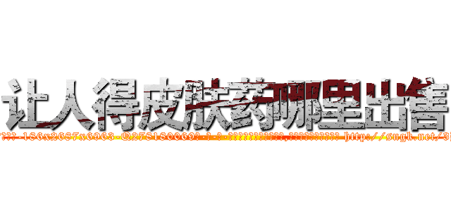 让人得皮肤药哪里出售 (让人得皮肤药哪里出售【电-186x2687x6963-Q278180069元-吉-药-业】我们做的是长期生意,靠的是老客户长期支持 http://sngk.net/3BdY33
)
