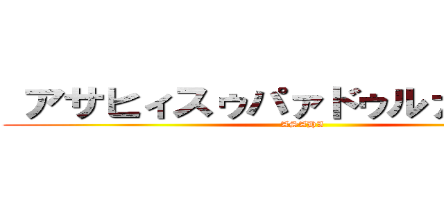  アサヒィスゥパァドゥルァァァァイ (ASAHI)