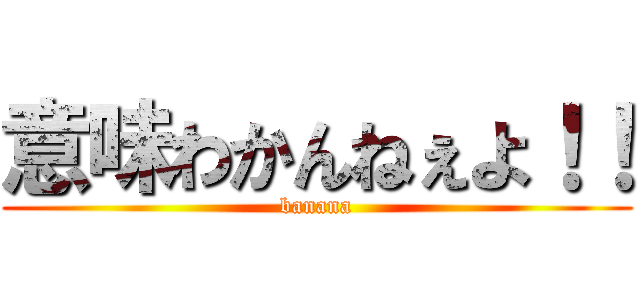 意味わかんねぇよ！！ (banana)